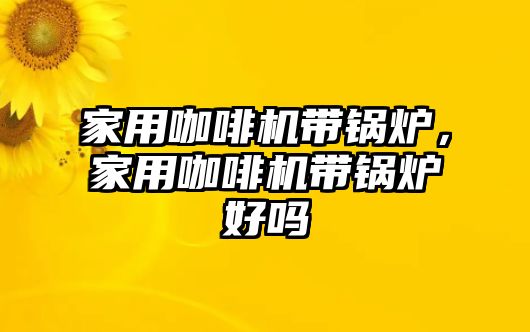 家用咖啡機帶鍋爐，家用咖啡機帶鍋爐好嗎