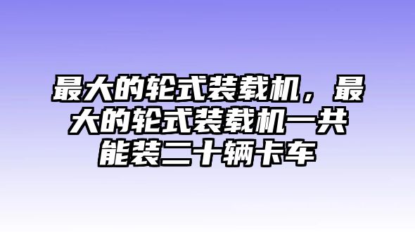 最大的輪式裝載機(jī)，最大的輪式裝載機(jī)一共能裝二十輛卡車