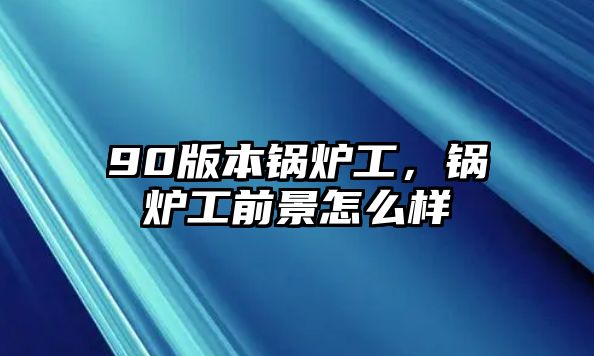 90版本鍋爐工，鍋爐工前景怎么樣