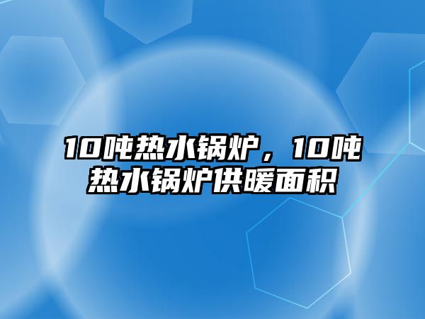 10噸熱水鍋爐，10噸熱水鍋爐供暖面積