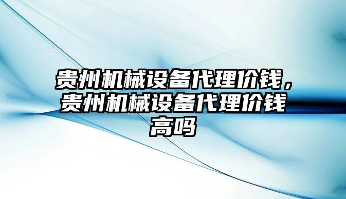 貴州機(jī)械設(shè)備代理價(jià)錢，貴州機(jī)械設(shè)備代理價(jià)錢高嗎