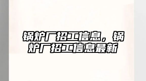 鍋爐廠招工信息，鍋爐廠招工信息最新