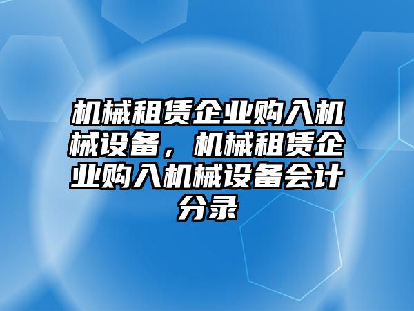 機械租賃企業(yè)購入機械設備，機械租賃企業(yè)購入機械設備會計分錄