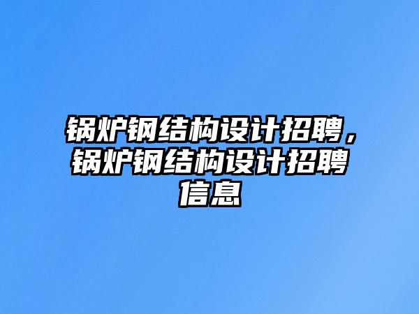 鍋爐鋼結(jié)構(gòu)設(shè)計招聘，鍋爐鋼結(jié)構(gòu)設(shè)計招聘信息