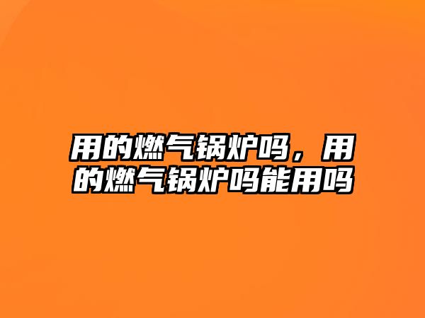 用的燃氣鍋爐嗎，用的燃氣鍋爐嗎能用嗎