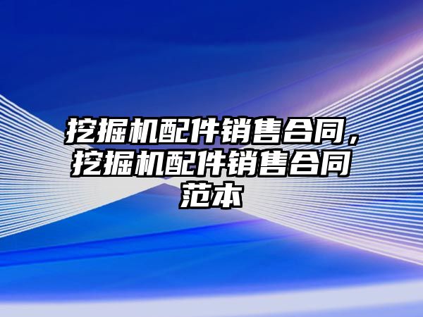 挖掘機配件銷售合同，挖掘機配件銷售合同范本