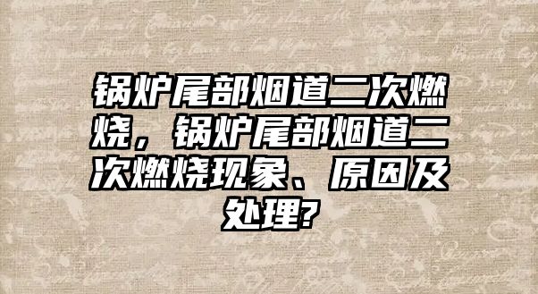 鍋爐尾部煙道二次燃燒，鍋爐尾部煙道二次燃燒現(xiàn)象、原因及處理?