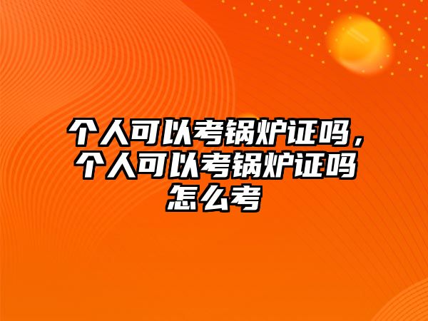 個人可以考鍋爐證嗎，個人可以考鍋爐證嗎怎么考