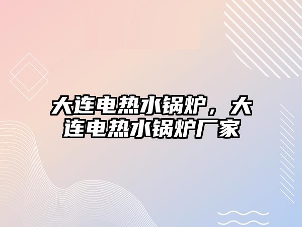 大連電熱水鍋爐，大連電熱水鍋爐廠家