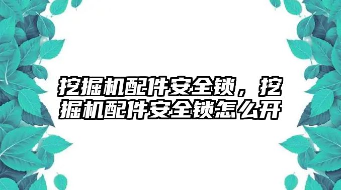 挖掘機(jī)配件安全鎖，挖掘機(jī)配件安全鎖怎么開