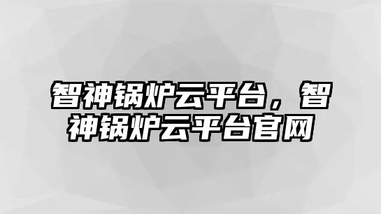 智神鍋爐云平臺(tái)，智神鍋爐云平臺(tái)官網(wǎng)