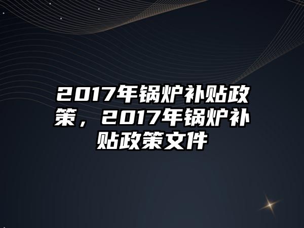 2017年鍋爐補貼政策，2017年鍋爐補貼政策文件