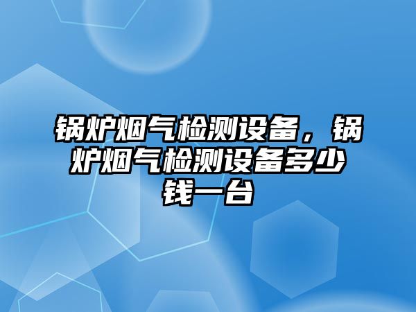 鍋爐煙氣檢測設(shè)備，鍋爐煙氣檢測設(shè)備多少錢一臺