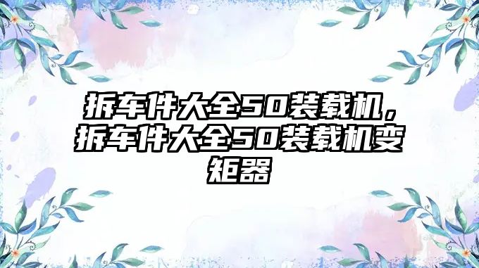 拆車件大全50裝載機(jī)，拆車件大全50裝載機(jī)變矩器