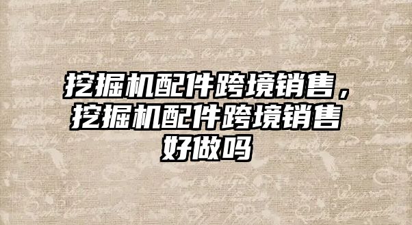 挖掘機配件跨境銷售，挖掘機配件跨境銷售好做嗎