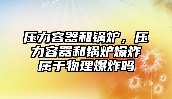 壓力容器和鍋爐，壓力容器和鍋爐爆炸屬于物理爆炸嗎