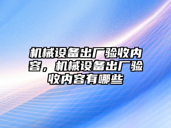 機械設備出廠驗收內(nèi)容，機械設備出廠驗收內(nèi)容有哪些