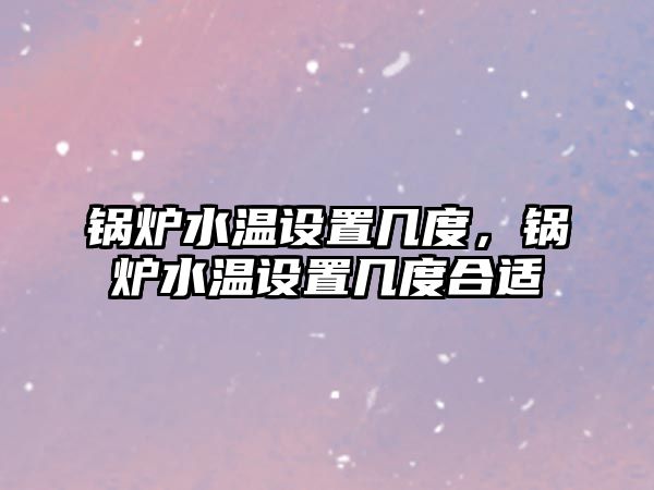 鍋爐水溫設置幾度，鍋爐水溫設置幾度合適