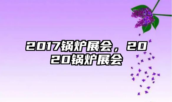 2017鍋爐展會，2020鍋爐展會