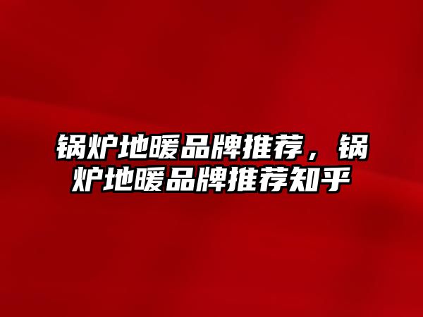 鍋爐地暖品牌推薦，鍋爐地暖品牌推薦知乎