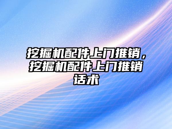 挖掘機配件上門推銷，挖掘機配件上門推銷話術