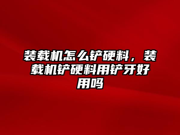 裝載機(jī)怎么鏟硬料，裝載機(jī)鏟硬料用鏟牙好用嗎