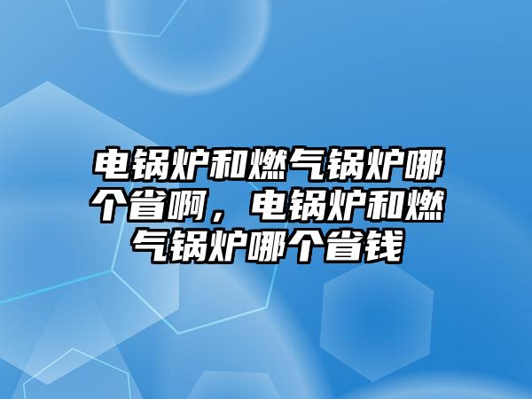 電鍋爐和燃氣鍋爐哪個省啊，電鍋爐和燃氣鍋爐哪個省錢