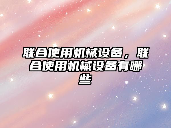 聯(lián)合使用機械設備，聯(lián)合使用機械設備有哪些