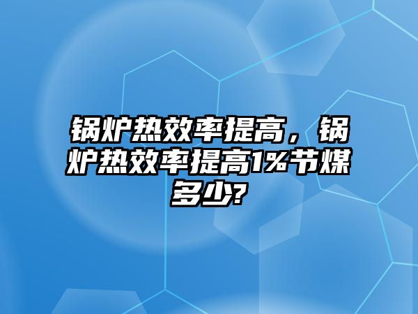 鍋爐熱效率提高，鍋爐熱效率提高1%節(jié)煤多少?