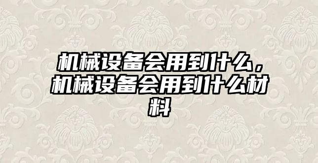 機(jī)械設(shè)備會(huì)用到什么，機(jī)械設(shè)備會(huì)用到什么材料