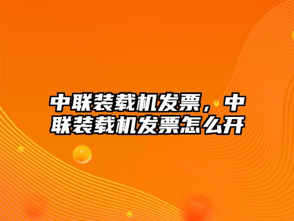 中聯(lián)裝載機(jī)發(fā)票，中聯(lián)裝載機(jī)發(fā)票怎么開(kāi)