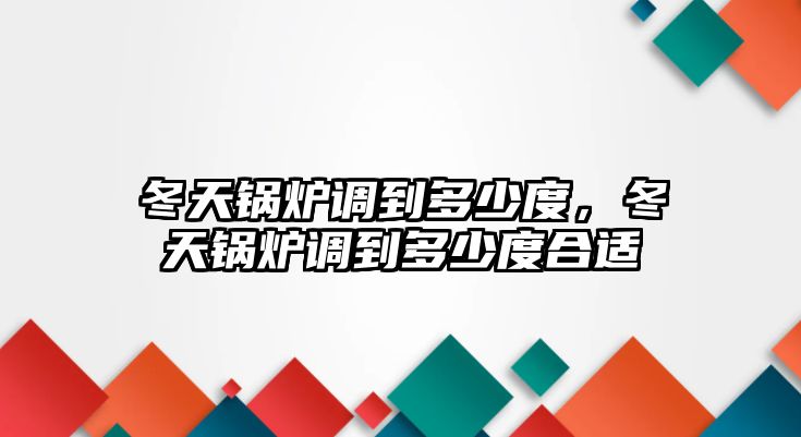 冬天鍋爐調(diào)到多少度，冬天鍋爐調(diào)到多少度合適