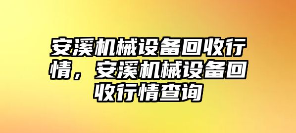 安溪機械設(shè)備回收行情，安溪機械設(shè)備回收行情查詢