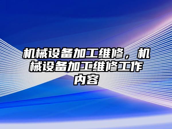 機(jī)械設(shè)備加工維修，機(jī)械設(shè)備加工維修工作內(nèi)容