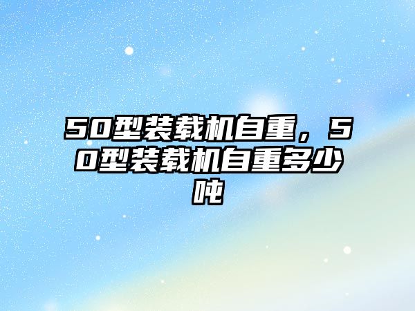 50型裝載機自重，50型裝載機自重多少噸