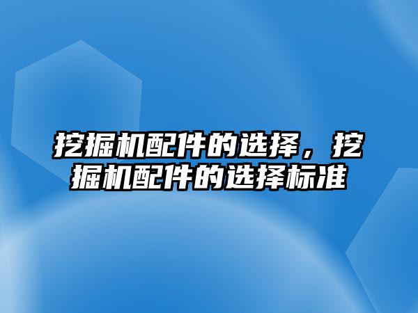 挖掘機配件的選擇，挖掘機配件的選擇標準