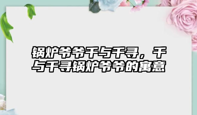 鍋爐爺爺千與千尋，千與千尋鍋爐爺爺?shù)脑⒁?/>	
								</i>
								<p class=