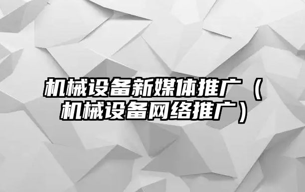 機械設備新媒體推廣（機械設備網(wǎng)絡推廣）