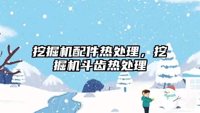 挖掘機配件熱處理，挖掘機斗齒熱處理