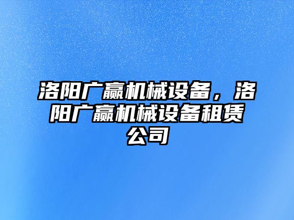 洛陽廣贏機械設(shè)備，洛陽廣贏機械設(shè)備租賃公司