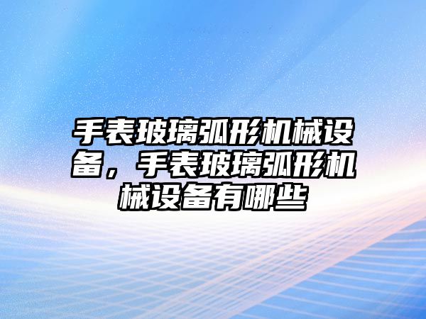 手表玻璃弧形機械設(shè)備，手表玻璃弧形機械設(shè)備有哪些