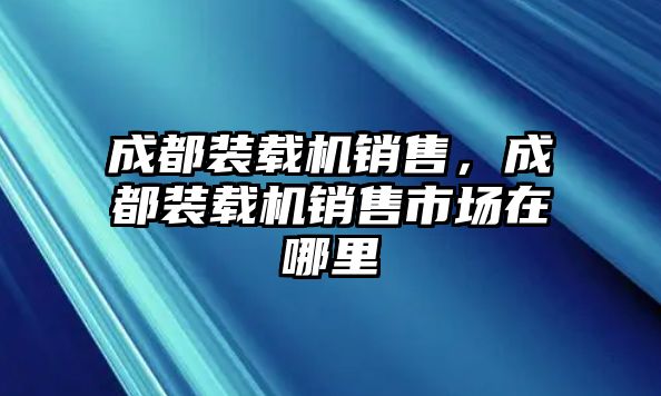 成都裝載機(jī)銷售，成都裝載機(jī)銷售市場(chǎng)在哪里