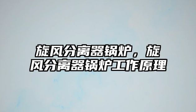 旋風(fēng)分離器鍋爐，旋風(fēng)分離器鍋爐工作原理