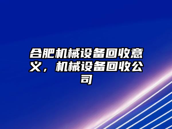 合肥機(jī)械設(shè)備回收意義，機(jī)械設(shè)備回收公司