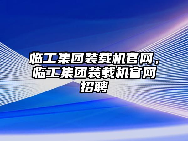 臨工集團(tuán)裝載機(jī)官網(wǎng)，臨工集團(tuán)裝載機(jī)官網(wǎng)招聘