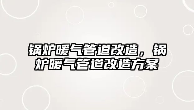 鍋爐暖氣管道改造，鍋爐暖氣管道改造方案