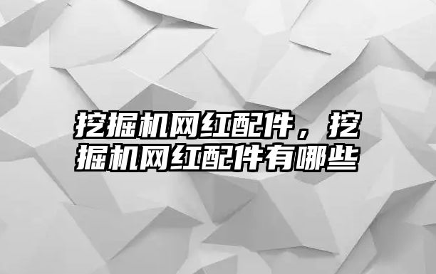 挖掘機(jī)網(wǎng)紅配件，挖掘機(jī)網(wǎng)紅配件有哪些