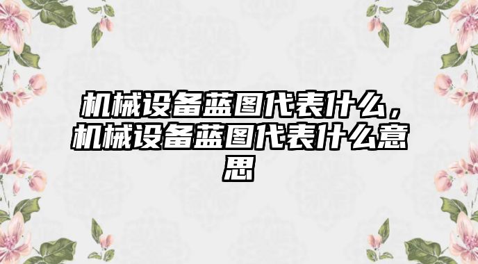 機(jī)械設(shè)備藍(lán)圖代表什么，機(jī)械設(shè)備藍(lán)圖代表什么意思