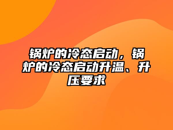 鍋爐的冷態(tài)啟動，鍋爐的冷態(tài)啟動升溫、升壓要求