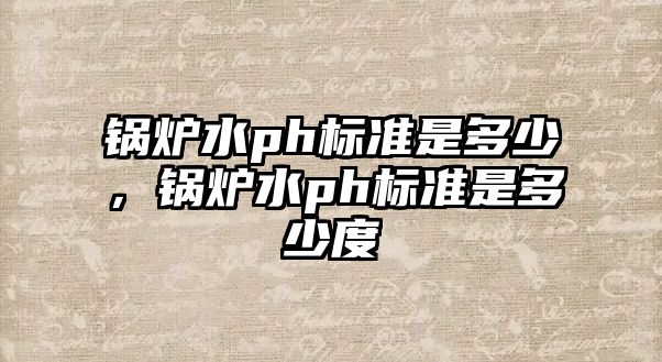 鍋爐水ph標準是多少，鍋爐水ph標準是多少度